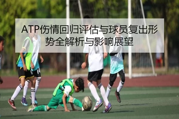 ATP伤情回归评估与球员复出形势全解析与影响展望